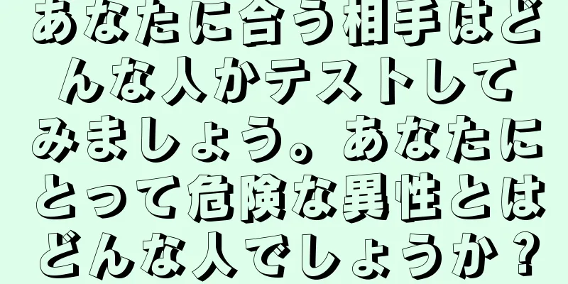あなたに合う相手はどんな人かテストしてみましょう。あなたにとって危険な異性とはどんな人でしょうか？