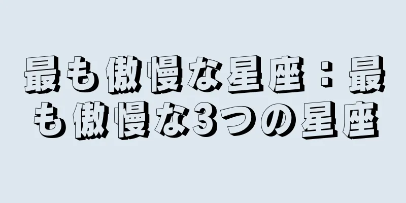 最も傲慢な星座：最も傲慢な3つの星座