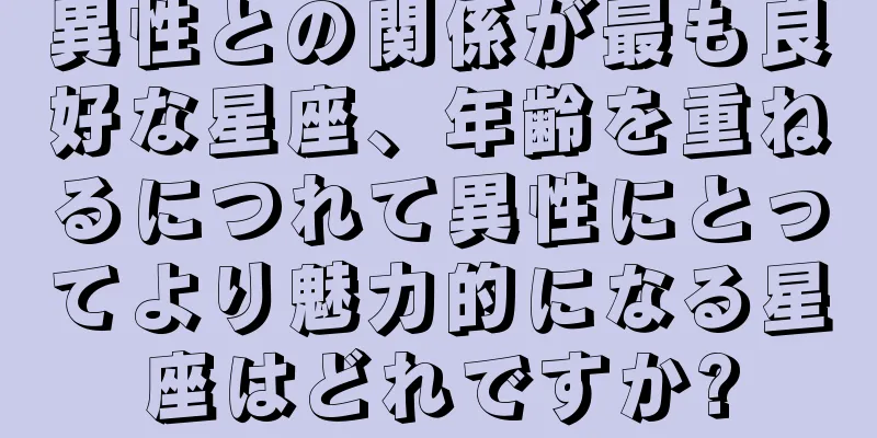 異性との関係が最も良好な星座、年齢を重ねるにつれて異性にとってより魅力的になる星座はどれですか?