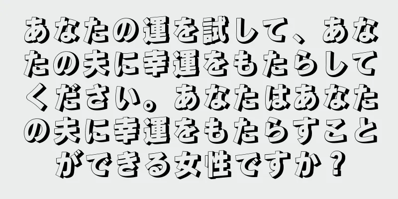 あなたの運を試して、あなたの夫に幸運をもたらしてください。あなたはあなたの夫に幸運をもたらすことができる女性ですか？
