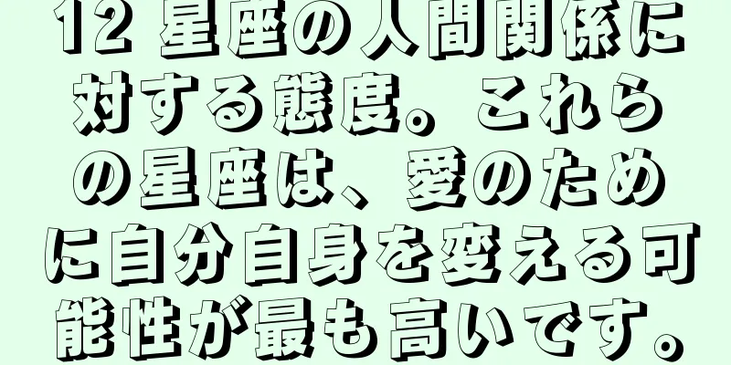 12 星座の人間関係に対する態度。これらの星座は、愛のために自分自身を変える可能性が最も高いです。