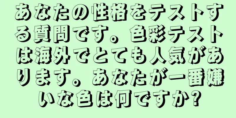 あなたの性格をテストする質問です。色彩テストは海外でとても人気があります。あなたが一番嫌いな色は何ですか?