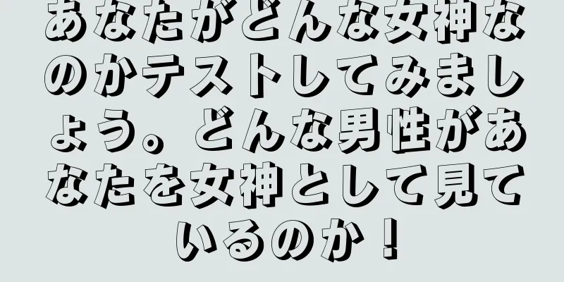 あなたがどんな女神なのかテストしてみましょう。どんな男性があなたを女神として見ているのか！
