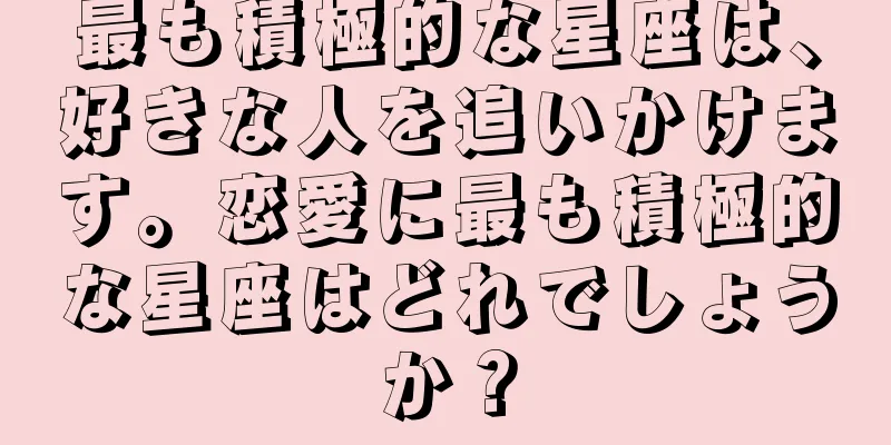 最も積極的な星座は、好きな人を追いかけます。恋愛に最も積極的な星座はどれでしょうか？