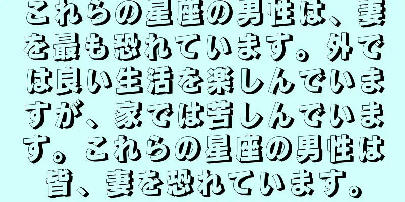 これらの星座の男性は、妻を最も恐れています。外では良い生活を楽しんでいますが、家では苦しんでいます。これらの星座の男性は皆、妻を恐れています。