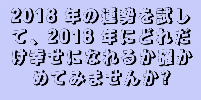 2018 年の運勢を試して、2018 年にどれだけ幸せになれるか確かめてみませんか?