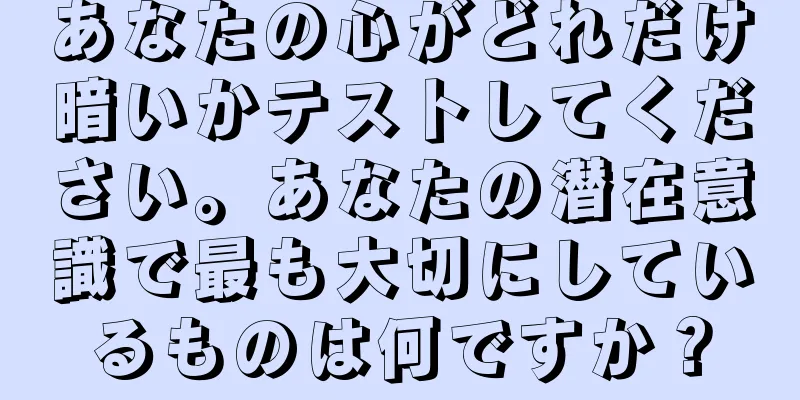 あなたの心がどれだけ暗いかテストしてください。あなたの潜在意識で最も大切にしているものは何ですか？