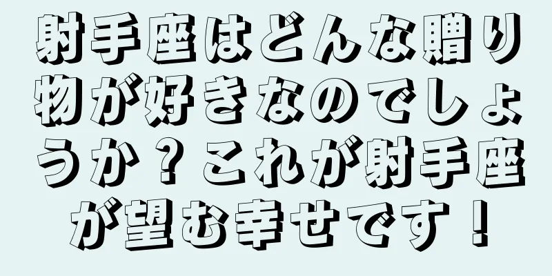 射手座はどんな贈り物が好きなのでしょうか？これが射手座が望む幸せです！