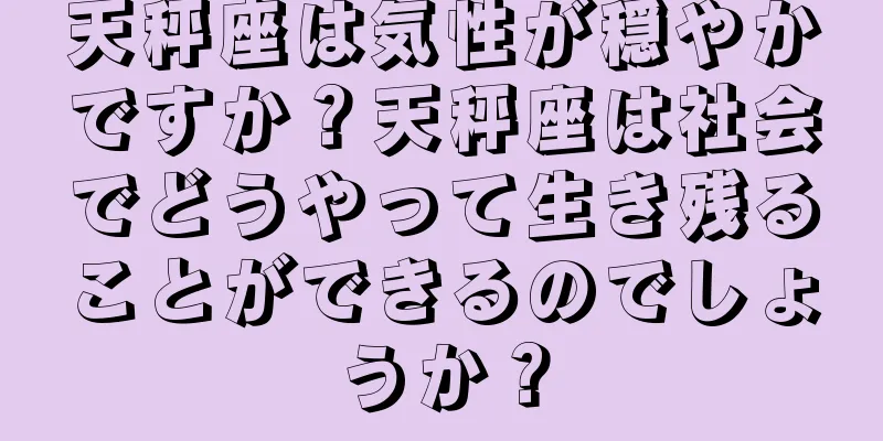 天秤座は気性が穏やかですか？天秤座は社会でどうやって生き残ることができるのでしょうか？