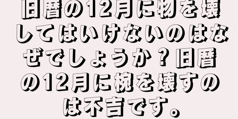 旧暦の12月に物を壊してはいけないのはなぜでしょうか？旧暦の12月に椀を壊すのは不吉です。