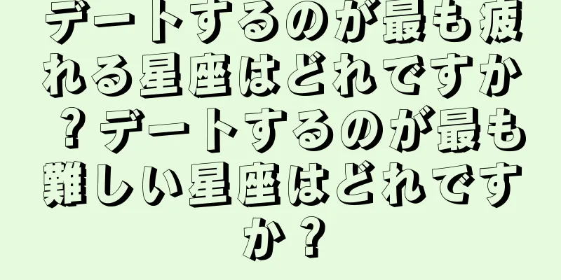デートするのが最も疲れる星座はどれですか？デートするのが最も難しい星座はどれですか？