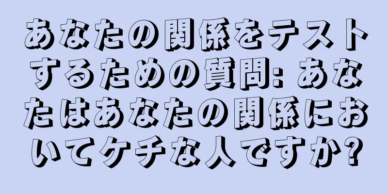 あなたの関係をテストするための質問: あなたはあなたの関係においてケチな人ですか?