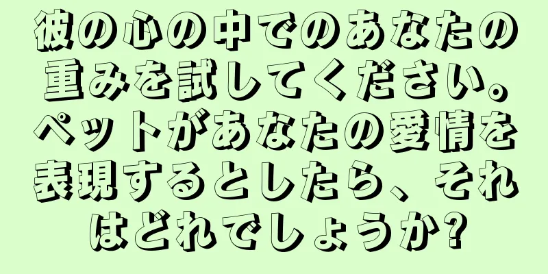 彼の心の中でのあなたの重みを試してください。ペットがあなたの愛情を表現するとしたら、それはどれでしょうか?