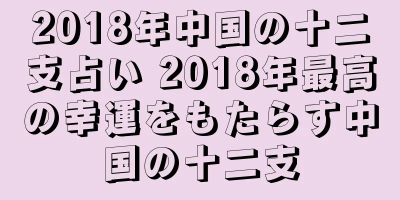 2018年中国の十二支占い 2018年最高の幸運をもたらす中国の十二支