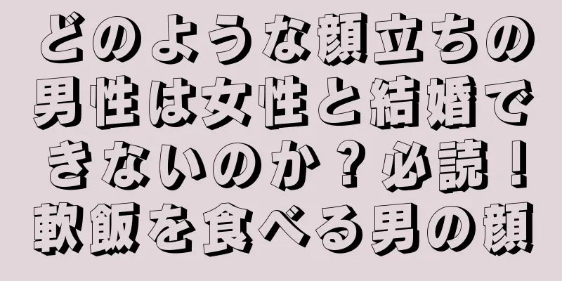 どのような顔立ちの男性は女性と結婚できないのか？必読！軟飯を食べる男の顔