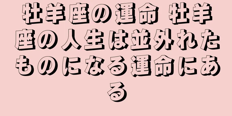 牡羊座の運命 牡羊座の人生は並外れたものになる運命にある