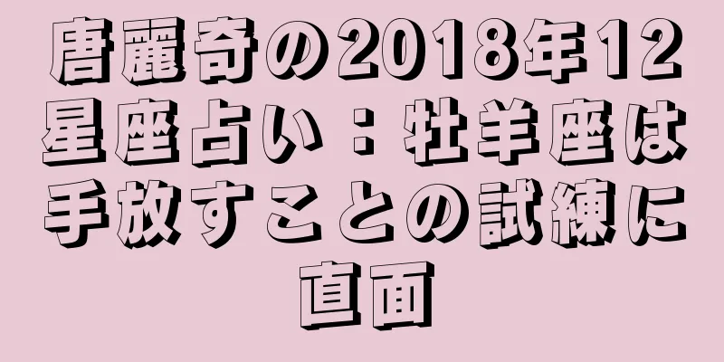 唐麗奇の2018年12星座占い：牡羊座は手放すことの試練に直面