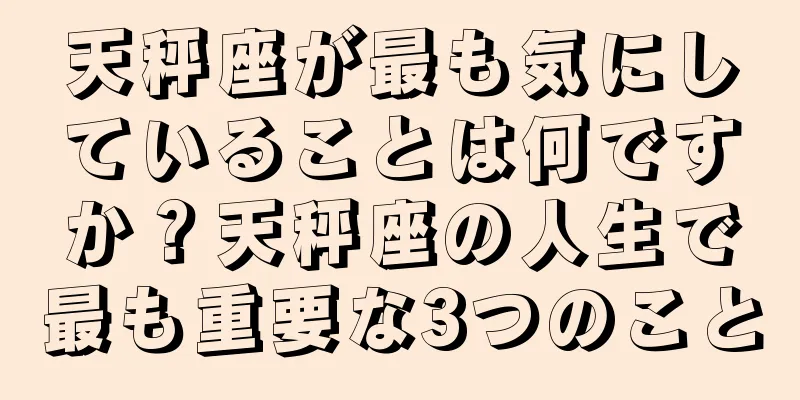 天秤座が最も気にしていることは何ですか？天秤座の人生で最も重要な3つのこと