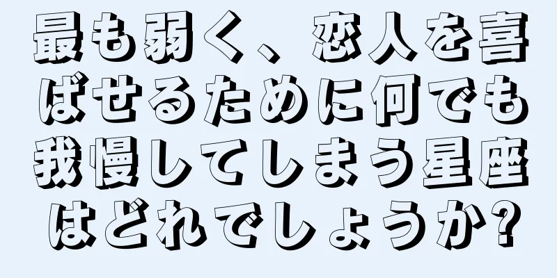 最も弱く、恋人を喜ばせるために何でも我慢してしまう星座はどれでしょうか?