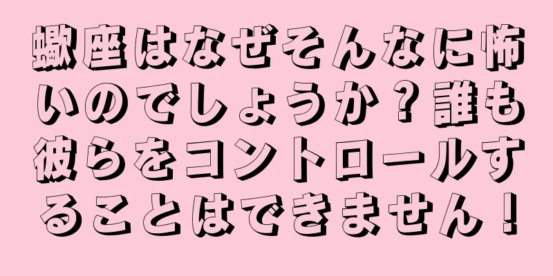 蠍座はなぜそんなに怖いのでしょうか？誰も彼らをコントロールすることはできません！