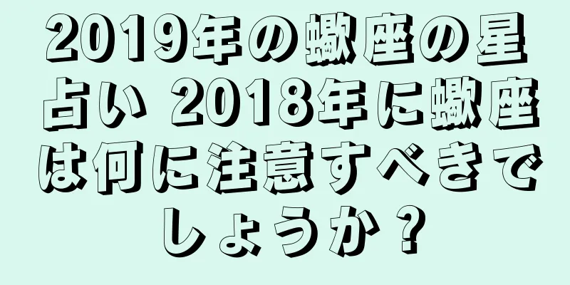 2019年の蠍座の星占い 2018年に蠍座は何に注意すべきでしょうか？