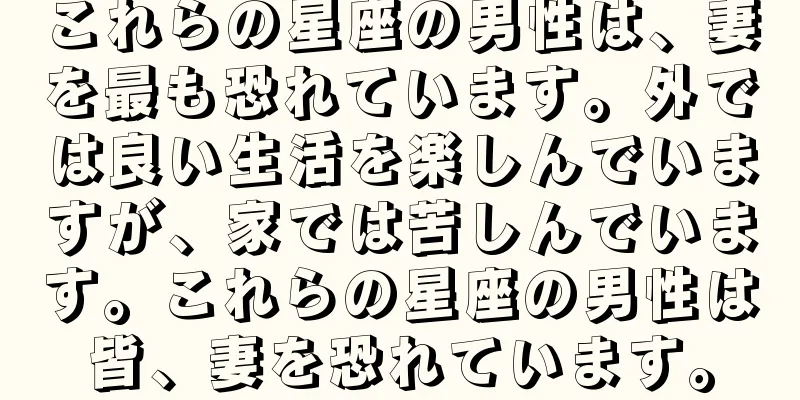 これらの星座の男性は、妻を最も恐れています。外では良い生活を楽しんでいますが、家では苦しんでいます。これらの星座の男性は皆、妻を恐れています。