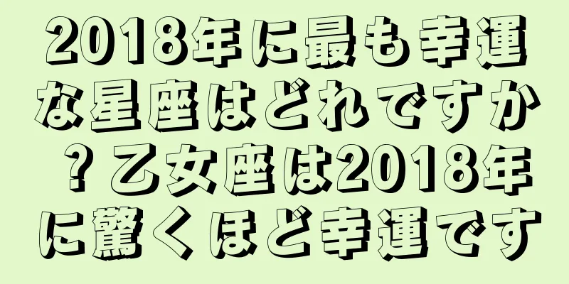 2018年に最も幸運な星座はどれですか？乙女座は2018年に驚くほど幸運です