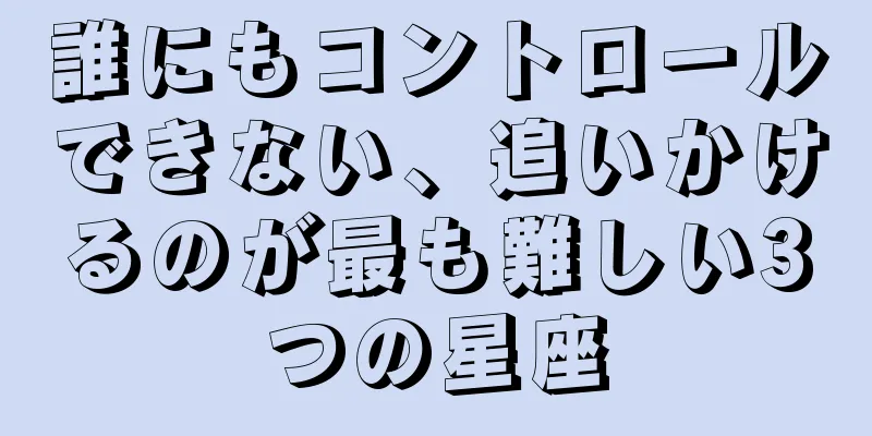 誰にもコントロールできない、追いかけるのが最も難しい3つの星座