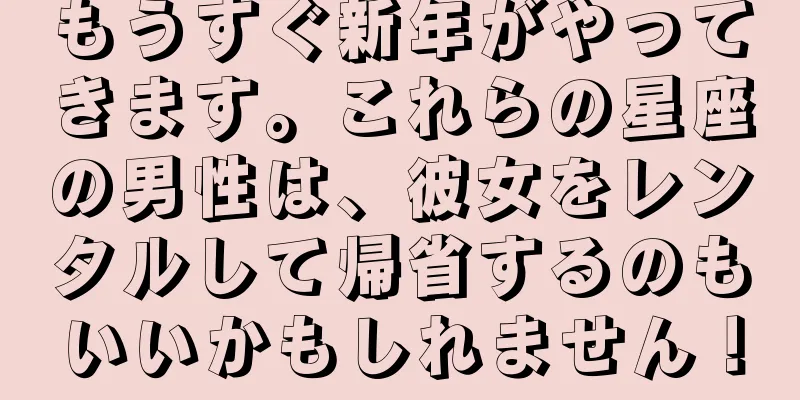 もうすぐ新年がやってきます。これらの星座の男性は、彼女をレンタルして帰省するのもいいかもしれません！