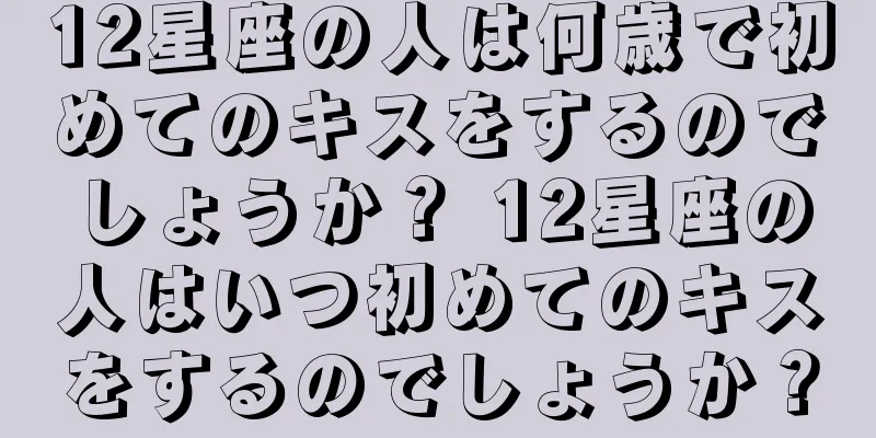 12星座の人は何歳で初めてのキスをするのでしょうか？ 12星座の人はいつ初めてのキスをするのでしょうか？