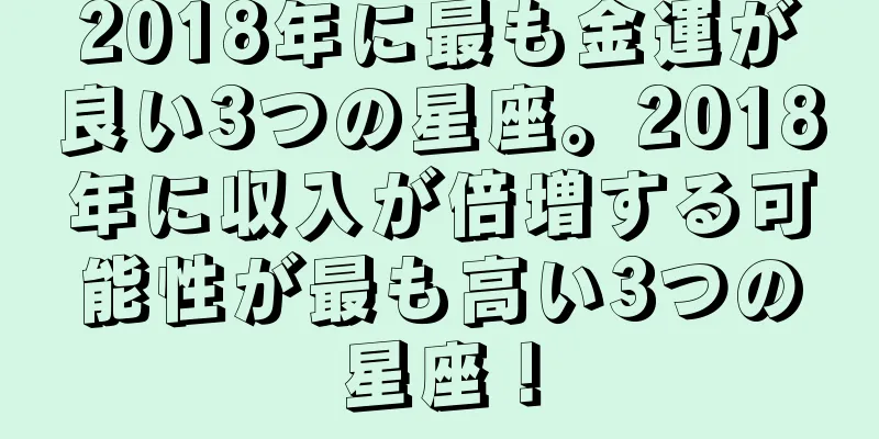 2018年に最も金運が良い3つの星座。2018年に収入が倍増する可能性が最も高い3つの星座！