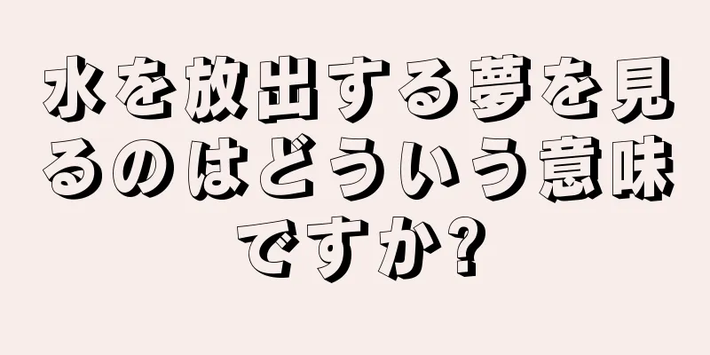 水を放出する夢を見るのはどういう意味ですか?