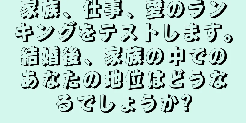 家族、仕事、愛のランキングをテストします。結婚後、家族の中でのあなたの地位はどうなるでしょうか?