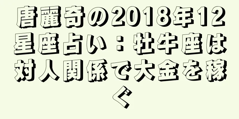 唐麗奇の2018年12星座占い：牡牛座は対人関係で大金を稼ぐ