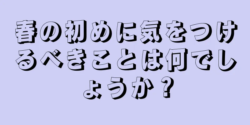 春の初めに気をつけるべきことは何でしょうか？