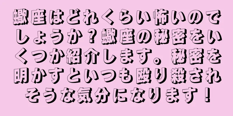 蠍座はどれくらい怖いのでしょうか？蠍座の秘密をいくつか紹介します。秘密を明かすといつも殴り殺されそうな気分になります！