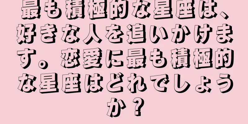 最も積極的な星座は、好きな人を追いかけます。恋愛に最も積極的な星座はどれでしょうか？