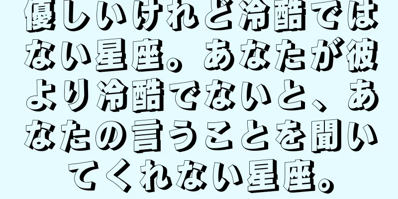優しいけれど冷酷ではない星座。あなたが彼より冷酷でないと、あなたの言うことを聞いてくれない星座。