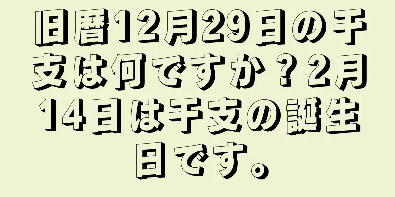 旧暦12月29日の干支は何ですか？2月14日は干支の誕生日です。