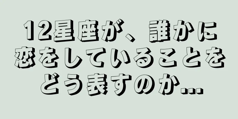 12星座が、誰かに恋をしていることをどう表すのか...