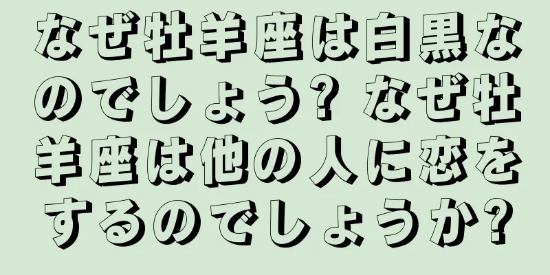 なぜ牡羊座は白黒なのでしょう? なぜ牡羊座は他の人に恋をするのでしょうか?