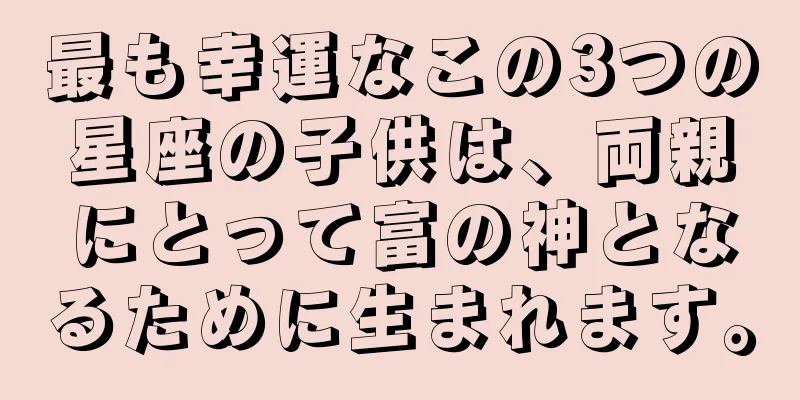 最も幸運なこの3つの星座の子供は、両親にとって富の神となるために生まれます。