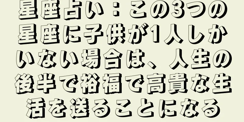 星座占い：この3つの星座に子供が1人しかいない場合は、人生の後半で裕福で高貴な生活を送ることになる