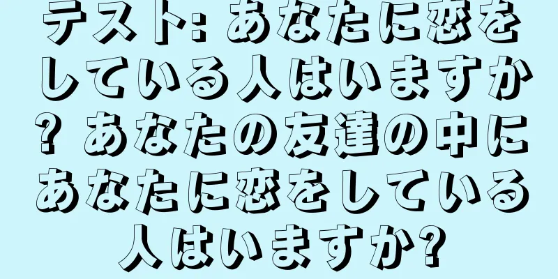 テスト: あなたに恋をしている人はいますか? あなたの友達の中にあなたに恋をしている人はいますか?