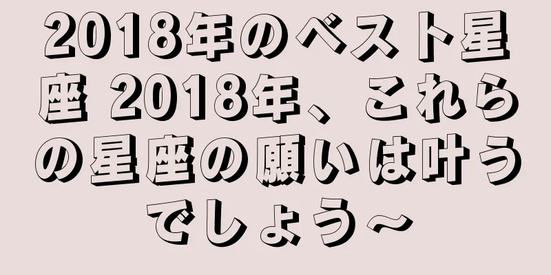 2018年のベスト星座 2018年、これらの星座の願いは叶うでしょう〜