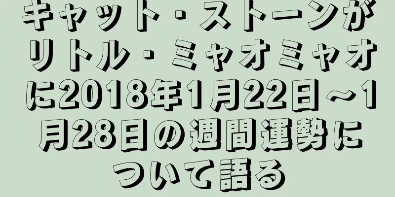 キャット・ストーンがリトル・ミャオミャオに2018年1月22日～1月28日の週間運勢について語る
