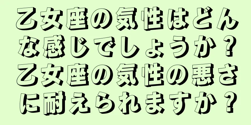 乙女座の気性はどんな感じでしょうか？乙女座の気性の悪さに耐えられますか？