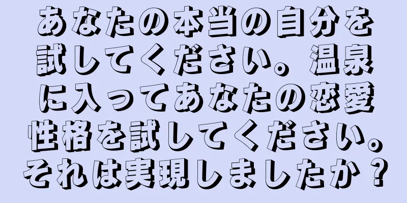 あなたの本当の自分を試してください。温泉に入ってあなたの恋愛性格を試してください。それは実現しましたか？
