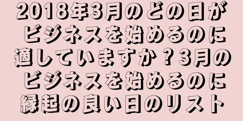 2018年3月のどの日がビジネスを始めるのに適していますか？3月のビジネスを始めるのに縁起の良い日のリスト