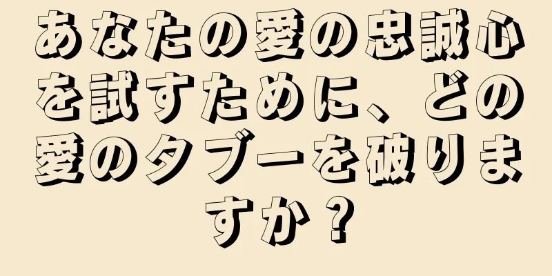 あなたの愛の忠誠心を試すために、どの愛のタブーを破りますか？